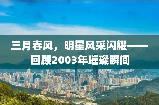 三月春风，明星风采闪耀——回顾2003年璀璨瞬间