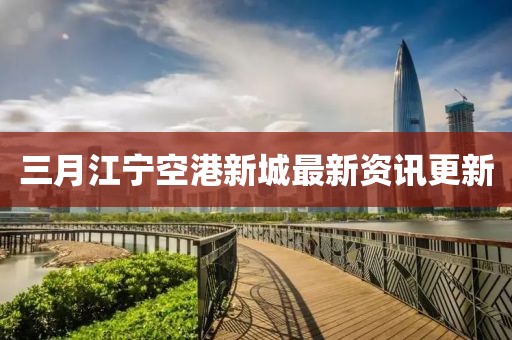 三月江宁空港新城最新资讯更新