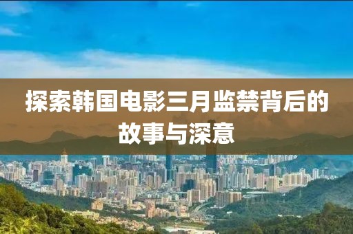探索韩国电影三月监禁背后的故事与深意