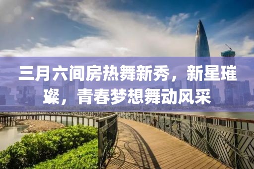 三月六间房热舞新秀，新星璀璨，青春梦想舞动风采