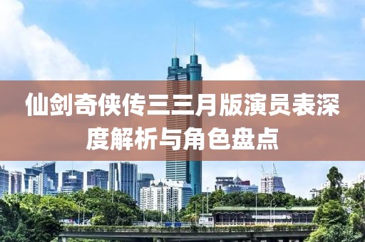 仙剑奇侠传三三月版演员表深度解析与角色盘点