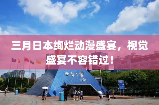 三月日本绚烂动漫盛宴，视觉盛宴不容错过！