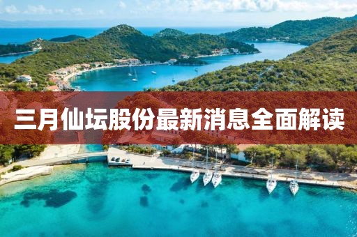 三月仙坛股份最新消息全面解读