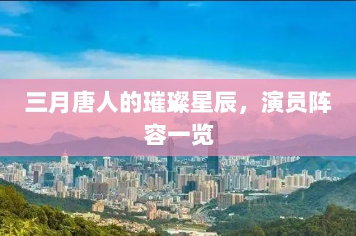 三月唐人的璀璨星辰，演员阵容一览
