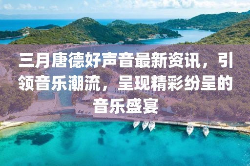 三月唐德好声音最新资讯，引领音乐潮流，呈现精彩纷呈的音乐盛宴
