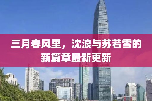 三月春风里，沈浪与苏若雪的新篇章最新更新
