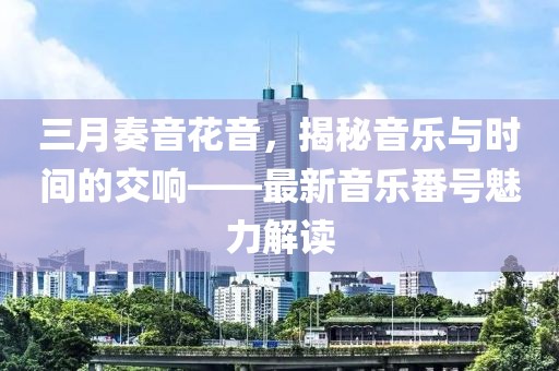 三月奏音花音，揭秘音乐与时间的交响——最新音乐番号魅力解读