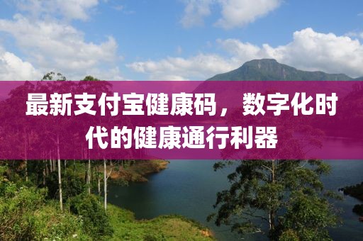 最新支付宝健康码，数字化时代的健康通行利器