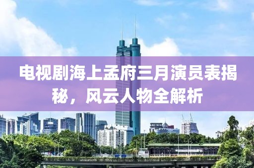 电视剧海上孟府三月演员表揭秘，风云人物全解析