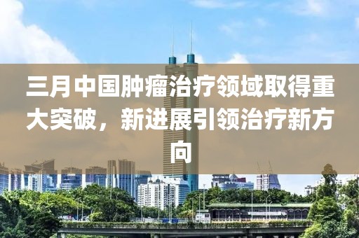 三月中国肿瘤治疗领域取得重大突破，新进展引领治疗新方向