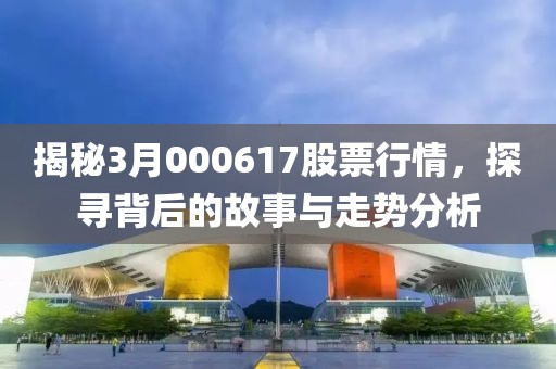 揭秘3月000617股票行情，探寻背后的故事与走势分析