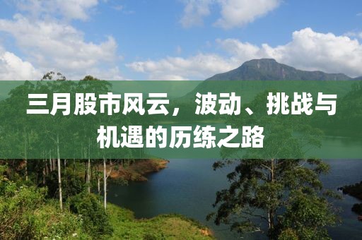 三月股市风云，波动、挑战与机遇的历练之路