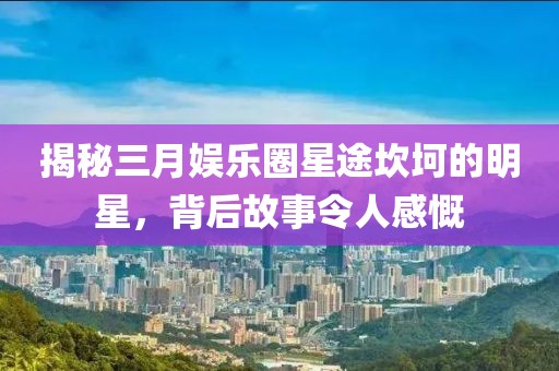 揭秘三月娱乐圈星途坎坷的明星，背后故事令人感慨