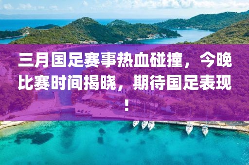 三月国足赛事热血碰撞，今晚比赛时间揭晓，期待国足表现！
