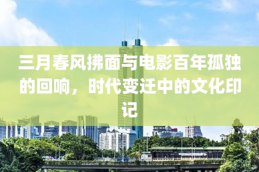 三月春风拂面与电影百年孤独的回响，时代变迁中的文化印记