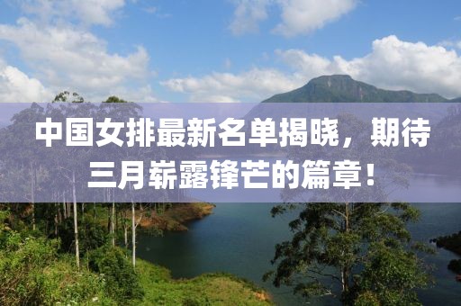 中国女排最新名单揭晓，期待三月崭露锋芒的篇章！