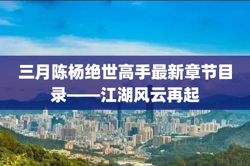三月陈杨绝世高手最新章节目录——江湖风云再起