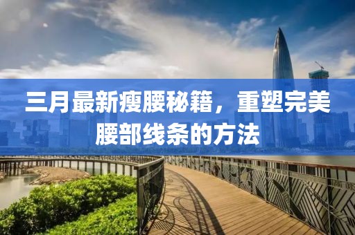 三月最新瘦腰秘籍，重塑完美腰部线条的方法