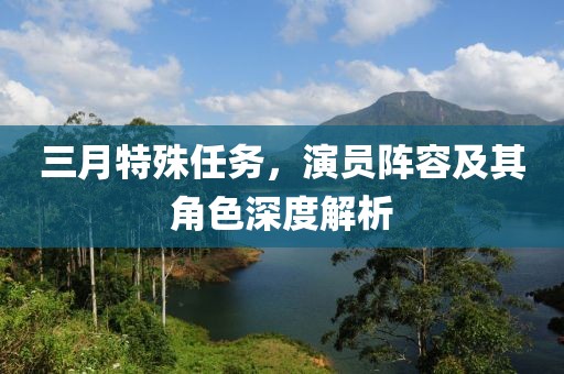 三月特殊任务，演员阵容及其角色深度解析