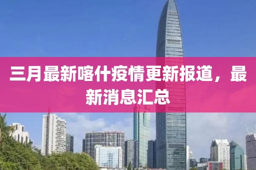 三月最新喀什疫情更新报道，最新消息汇总