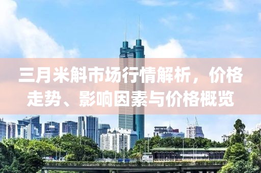 三月米斛市场行情解析，价格走势、影响因素与价格概览