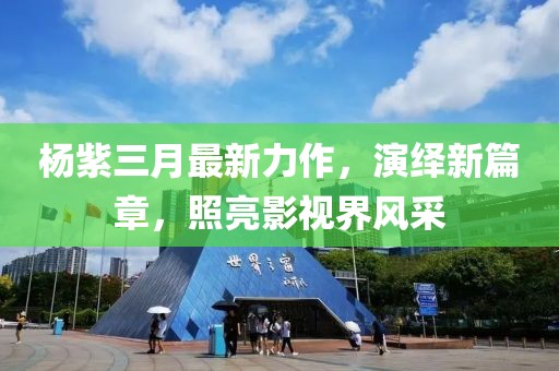 杨紫三月最新力作，演绎新篇章，照亮影视界风采