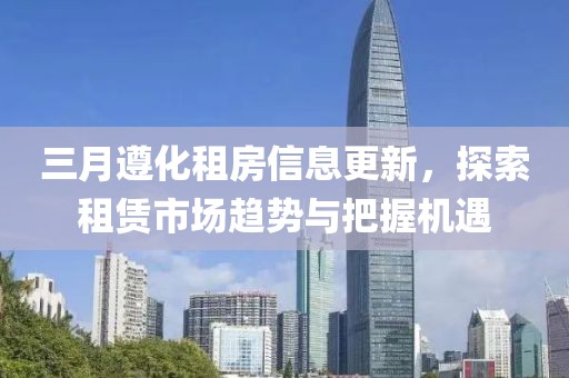 三月遵化租房信息更新，探索租赁市场趋势与把握机遇