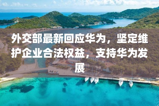 外交部最新回应华为，坚定维护企业合法权益，支持华为发展