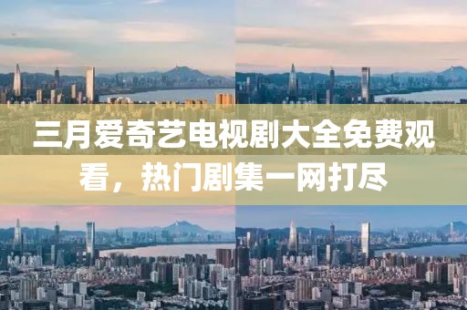 三月爱奇艺电视剧大全免费观看，热门剧集一网打尽