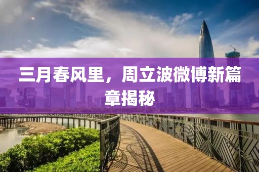 三月春风里，周立波微博新篇章揭秘