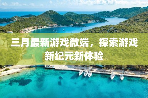 三月最新游戏微端，探索游戏新纪元新体验