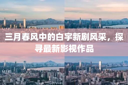 三月春风中的白宇新剧风采，探寻最新影视作品
