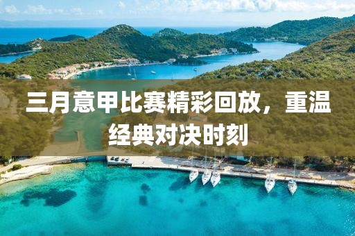 三月意甲比赛精彩回放，重温经典对决时刻