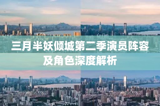 三月半妖倾城第二季演员阵容及角色深度解析