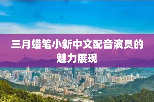 三月蜡笔小新中文配音演员的魅力展现