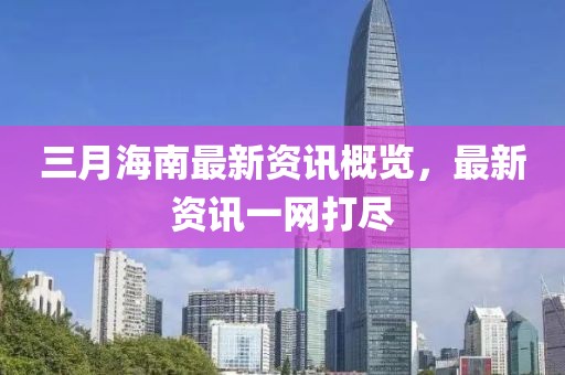 三月海南最新资讯概览，最新资讯一网打尽