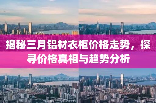 揭秘三月铝材衣柜价格走势，探寻价格真相与趋势分析