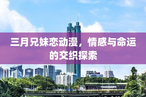 三月兄妹恋动漫，情感与命运的交织探索