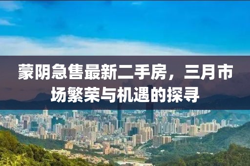 蒙阴急售最新二手房，三月市场繁荣与机遇的探寻
