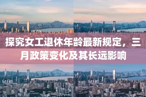 探究女工退休年龄最新规定，三月政策变化及其长远影响
