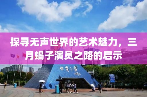 探寻无声世界的艺术魅力，三月蝎子演员之路的启示