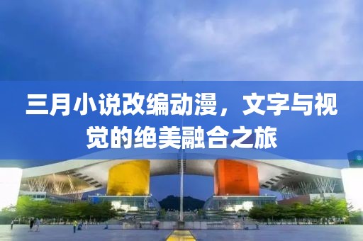 三月小说改编动漫，文字与视觉的绝美融合之旅