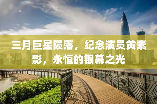 三月巨星陨落，纪念演员黄素影，永恒的银幕之光