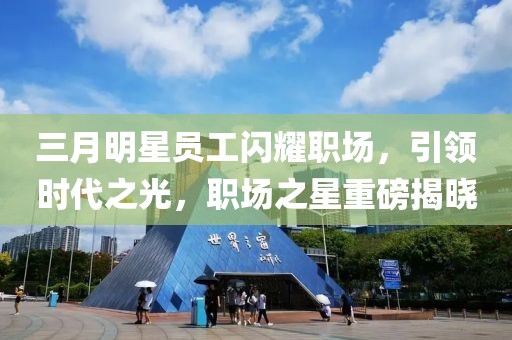 三月明星员工闪耀职场，引领时代之光，职场之星重磅揭晓