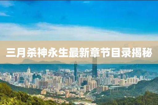三月杀神永生最新章节目录揭秘