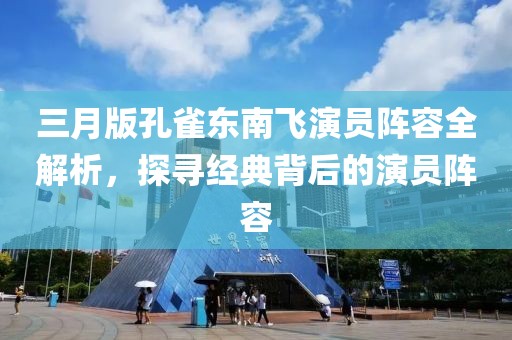 三月版孔雀东南飞演员阵容全解析，探寻经典背后的演员阵容