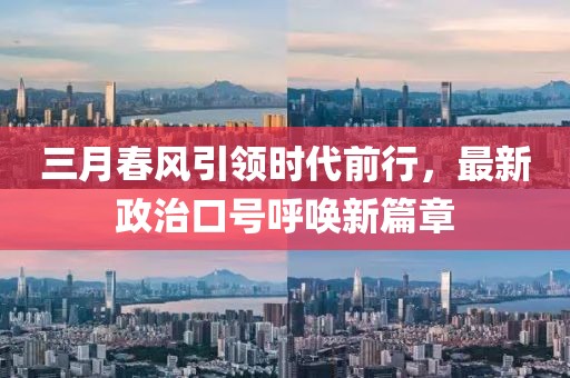 三月春风引领时代前行，最新政治口号呼唤新篇章
