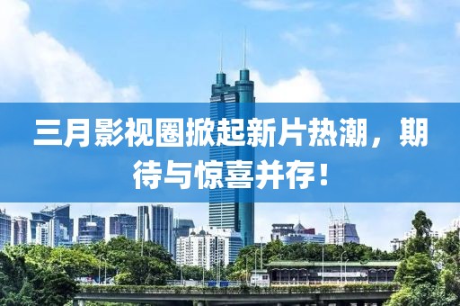三月影视圈掀起新片热潮，期待与惊喜并存！