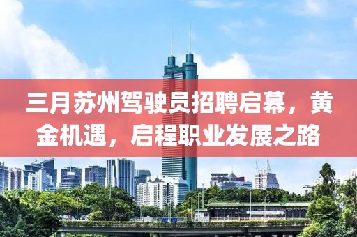 三月苏州驾驶员招聘启幕，黄金机遇，启程职业发展之路