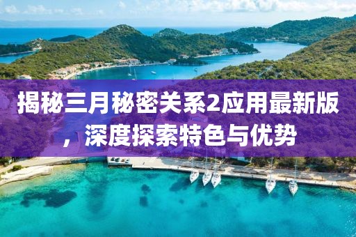 揭秘三月秘密关系2应用最新版，深度探索特色与优势